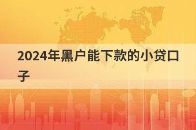 2024年黑户能下款的小贷口子，这几个贷款app2024年黑户秒到账？