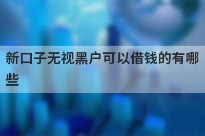 新口子无视黑户可以借钱的有哪些？整理5个无视黑户必下款平台