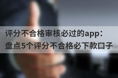 评分不合格审核必过的app：盘点5个评分不合格必下款口子