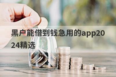 黑户能借到钱急用的app2024精选 这些口子app百分百能借到