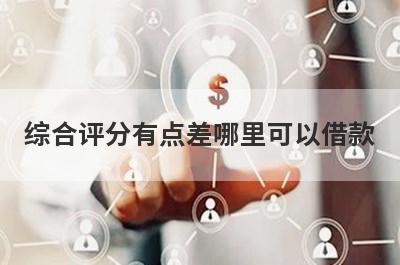综合评分有点差哪里可以借款？整理5个综合评分有点差立马到账的口子