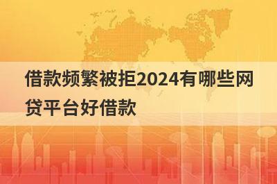 借款频繁被拒2024有哪些网贷平台好借款？试试这5个借款简单的平台