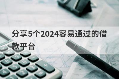 分享5个2024容易通过的借款平台，可以满足大家的需求