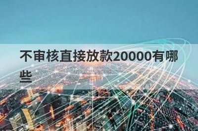 不审核直接放款20000有哪些？不用审核可以直接通过的贷款2024