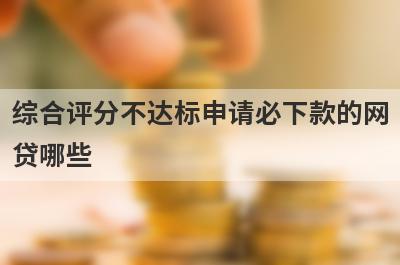 综合评分不达标申请必下款的网贷哪些？这几个综合评分不达标也能马上到账