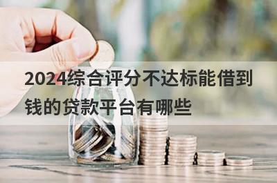 2024综合评分不达标能借到钱的贷款平台有哪些？这几个当天能到账
