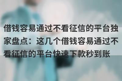 借钱容易通过不看征信的平台独
家盘点：这几个借钱容易通过不
看征信的平台快速下款秒到账
