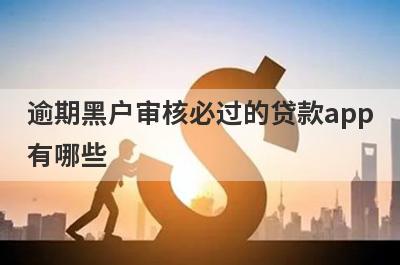 逾期黑户审核必过的贷款app有哪些？这5个急用钱逾期审核必过