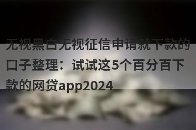 无视黑白无视征信申请就下款的口子整理：试试这5个百分百下款的网贷app2024