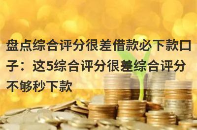 盘点综合评分很差借款必下款口子：这5综合评分很差综合评分不够秒下款