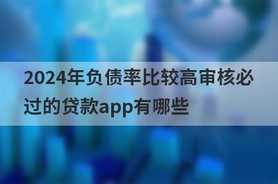 2024年负债率比较高审核必
过的贷款app有哪些
