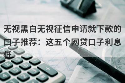 无视黑白无视征信申请就下款的口子推荐：这五个网贷口子利息低，秒下款！