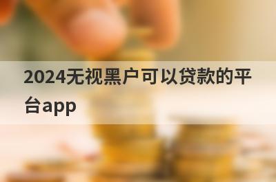 2024无视黑户可以贷款的平台app，2024无视黑户秒到账？