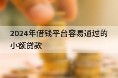 2024年借钱平台容易通过的小额贷款(不要征信借款)
