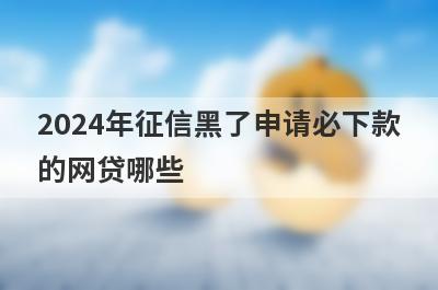 2024年征信黑了申请必下款的网贷哪些？这几个征信黑了也能马上到账