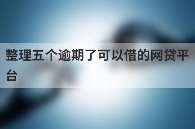 整理五个逾期了可以借的网贷平台，需要的可以试试