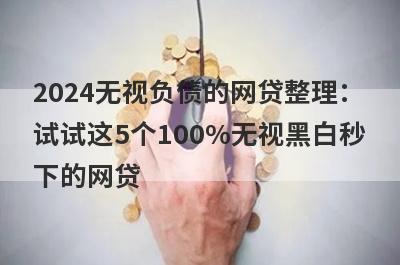 2024无视负债的网贷整理：
试试这5个100%无视黑白秒
下的网贷

