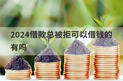 2024借款总被拒可以借钱的有吗？精选5个借款总被拒也能下款贷款平台