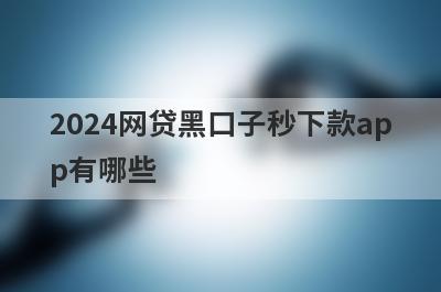 2024网贷黑口子秒下款app有哪些？这五个贷款，借钱快好下款