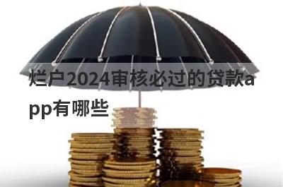 烂户2024审核必过的贷款app有哪些？这5个无视黑白审核必过