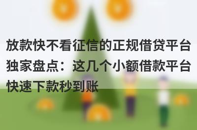 放款快不看征信的正规借贷平台独家盘点：这几个小额借款平台快速下款秒到账！