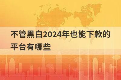 不管黑白2024年也能下款的平台有哪些？盘点5个不管黑白可以借款的口子