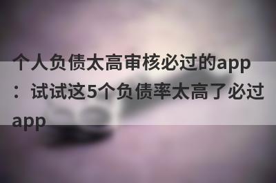 个人负债太高审核必过的app：试试这5个负债率太高了必过app