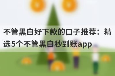 不管黑白好下款的口子推荐：精选5个不管黑白秒到账app