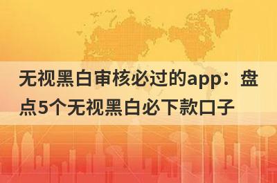 无视黑白审核必过的app：盘点5个无视黑白必下款口子