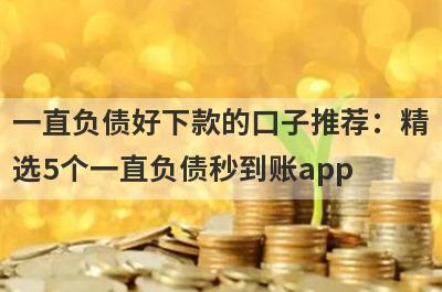 一直负债好下款的口子推荐：精选5个一直负债秒到账app