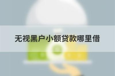 无视黑户小额贷款哪里借？精选整理5个无视黑户马上放款的平台