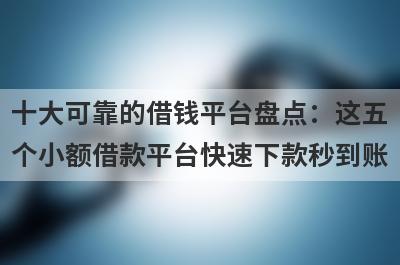 十大可靠的借钱平台盘点：这五个小额借款平台快速下款秒到账！
