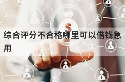 综合评分不合格哪里可以借钱急用？这几个综合评分不合格也能秒到账