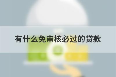 有什么免审核必过的贷款 盘点5个免审核必过的贷款