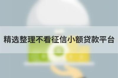 精选整理不看征信小额贷款平台，这5个小额贷款平台更容易借款！