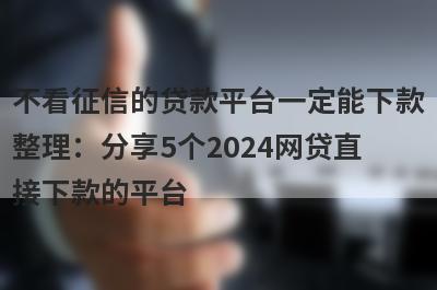 不看征信的贷款平台一定能下款整理：分享5个2024网贷直接下款的平台