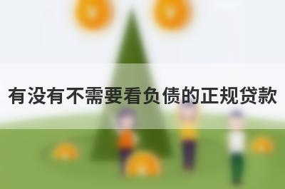 有没有不需要看负债的正规贷款？精心整理5个大数据花负债高能下款的大额平台