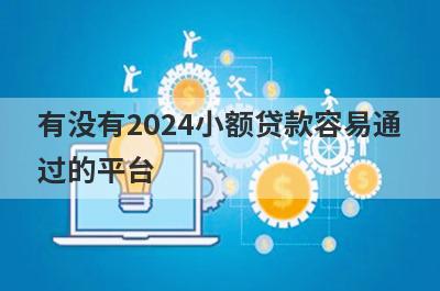有没有2024小额贷款容易通过的平台？精心整理5个容易过的小额贷款，门槛低好下款
