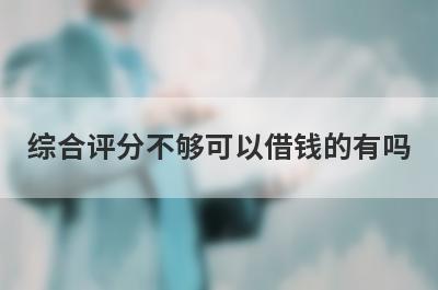 综合评分不够可以借钱的有吗？盘点5个综合评分不合格必下款口子