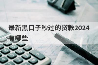 最新黑口子秒过的贷款2024有哪些？推荐5个可以借钱马上到账平台