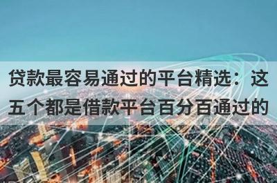 贷款最容易通过的平台精选：这五个都是借款平台百分百通过的