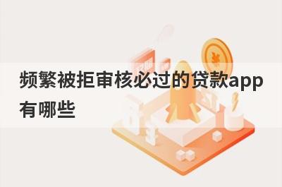 频繁被拒审核必过的贷款app有哪些？这5个所有网贷都秒拒审核必过