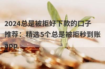 2024总是被拒好下款的口子推荐：精选5个总是被拒秒到账app
