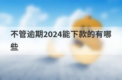 不管逾期2024能下款的有哪些？这几个贷款平台不管逾期也能下款