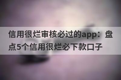 信用很烂审核必过的app：盘点5个信用很烂必下款口子