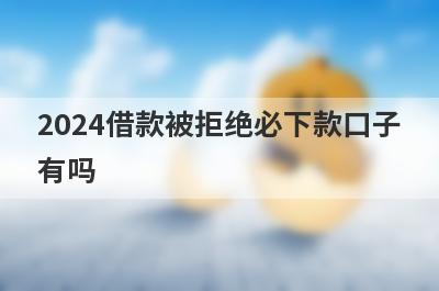 2024借款被拒绝必下款口子有吗？这几个每个平台都被拒也好下款