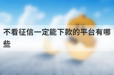 不看征信一定能下款的平台有哪些？盘点5个无视征信秒下款的口子