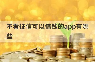 不看征信可以借钱的app有哪些？不看征信可以借钱的网贷