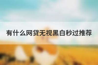有什么网贷无视黑白秒过推荐？这几个都可以了解，容易借钱！