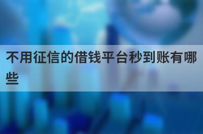 不用征信的借钱平台秒到账有哪些？独家盘点2024审核容易通过的网贷